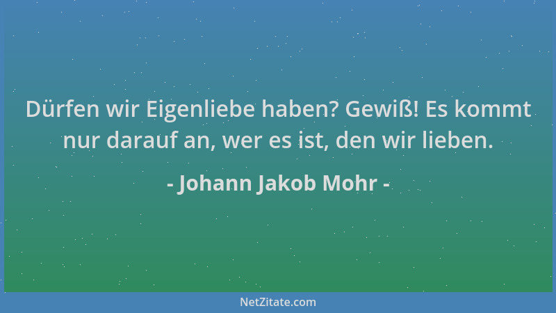 Johann Jakob Mohr - Dürfen wir Eigenliebe haben? Gewiß! Es kommt nur darauf an, wer es ist, den wir lieben....