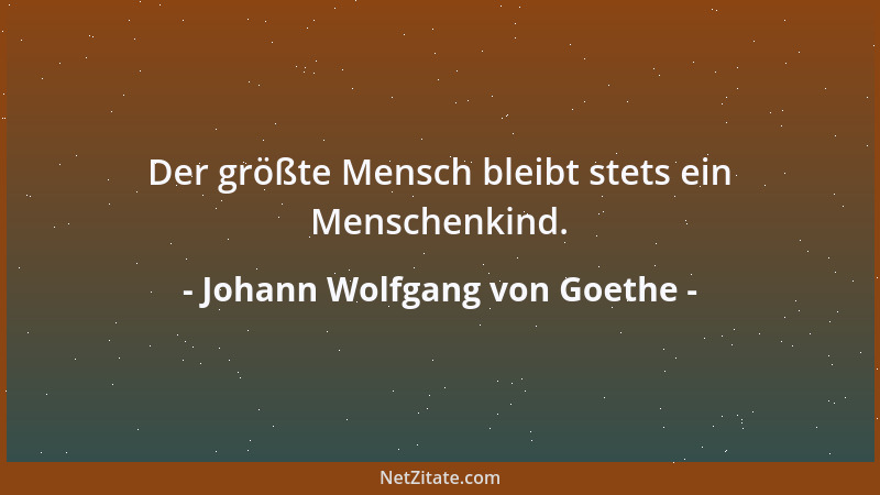 Johann Wolfgang von Goethe - Der größte Mensch bleibt stets ein Menschenkind....