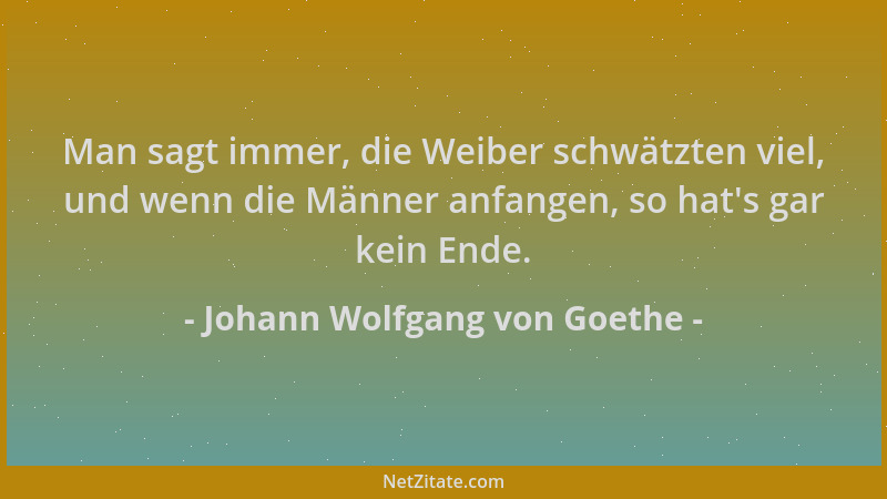 Johann Wolfgang von Goethe - Man sagt immer, die Weiber schwätzten viel, und wenn die Männer anfangen, so hat 's gar kein En...