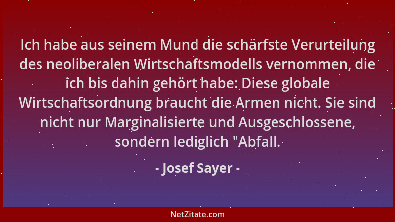 Josef Sayer - Ich habe aus seinem Mund die schärfste Verurteilung des neoliberalen Wirtschaftsmodells vernommen, die ich bi...