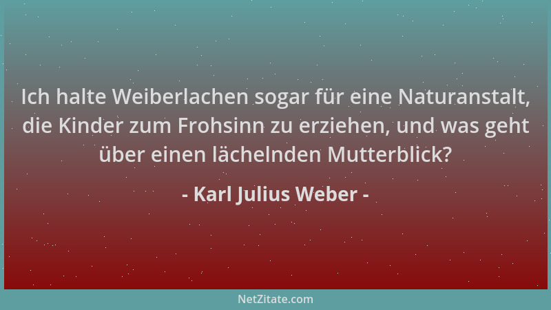 Karl Julius Weber - Ich halte Weiberlachen sogar für eine Naturanstalt, die Kinder zum Frohsinn zu erziehen, und was geht ü...