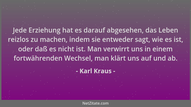 Karl Kraus - Jede Erziehung hat es darauf abgesehen, das Leben reizlos zu machen, indem sie entweder sagt, wie es ist, oder...