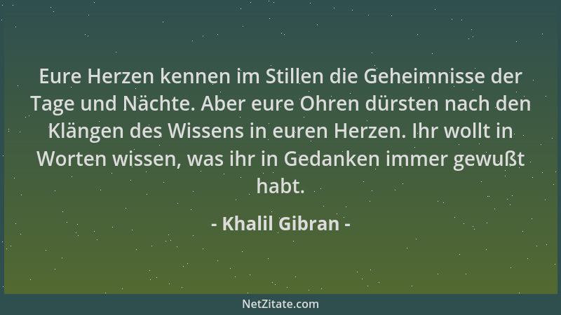 Khalil Gibran - Eure Herzen kennen im Stillen die Geheimnisse der Tage und Nächte. Aber eure Ohren dürsten nach den Klängen...