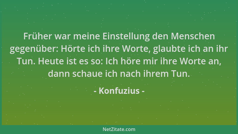 Konfuzius - Früher war meine Einstellung den Menschen gegenüber: Hörte ich ihre Worte, glaubte ich an ihr Tun. Heute ist es...