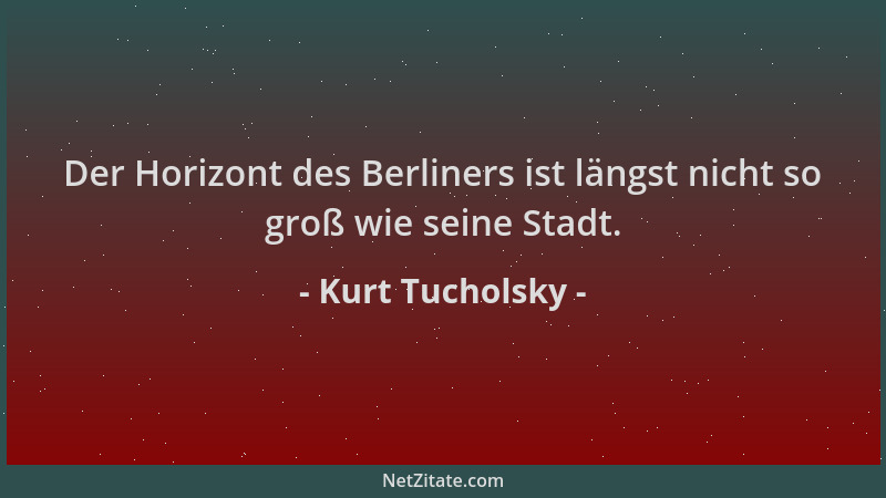 Kurt Tucholsky - Der Horizont des Berliners ist längst nicht so groß wie seine Stadt....