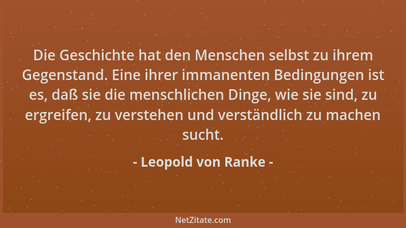 Leopold von Ranke - Die Geschichte hat den Menschen selbst zu ihrem Gegenstand. Eine ihrer immanenten Bedingungen ist es, d...
