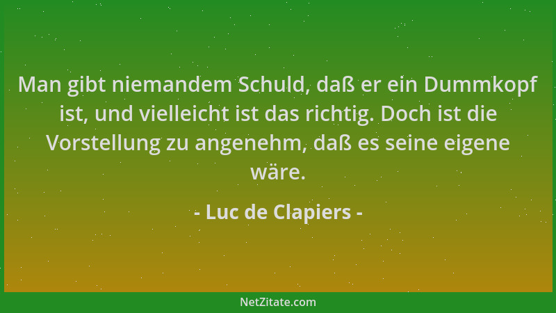 Luc de Clapiers - Man gibt niemandem Schuld, daß er ein Dummkopf ist, und vielleicht ist das richtig. Doch ist die Vorstell...