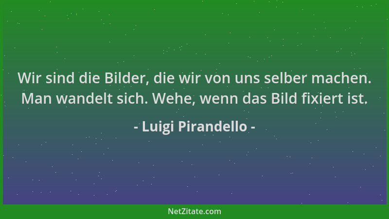 Luigi Pirandello - Wir sind die Bilder, die wir von uns selber machen. Man wandelt sich. Wehe, wenn das Bild fixiert ist....