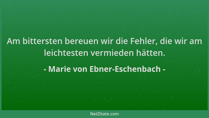 Marie von Ebner-Eschenbach - Am bittersten bereuen wir die Fehler, die wir am leichtesten vermieden hätten....