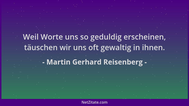 Martin Gerhard Reisenberg - Weil Worte uns so geduldig erscheinen, täuschen wir uns oft gewaltig in ihnen....