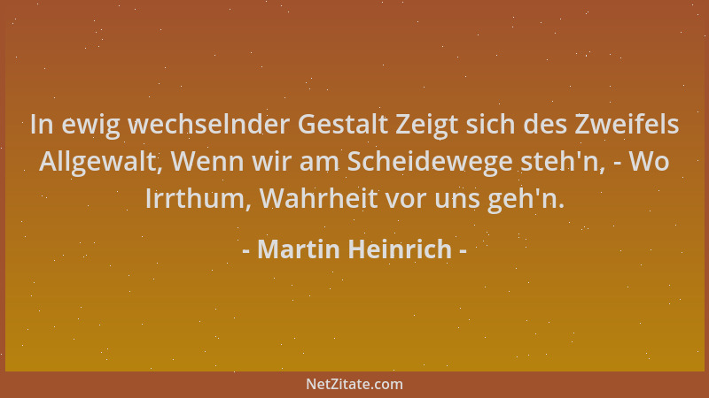 Martin Heinrich - In ewig wechselnder Gestalt Zeigt sich des Zweifels Allgewalt, Wenn wir am Scheidewege steh 'n, - Wo Irrth...