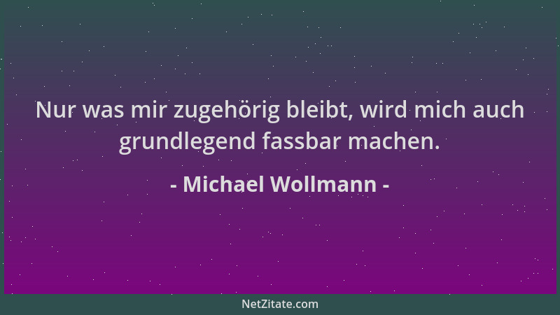 Michael Wollmann - Nur was mir zugehörig bleibt, wird mich auch grundlegend fassbar machen....