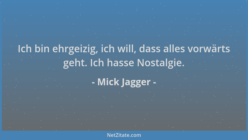 Mick Jagger - Ich bin ehrgeizig, ich will, dass alles vorwärts geht. Ich hasse Nostalgie....