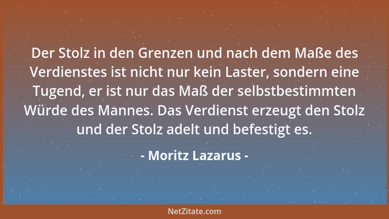 Moritz Lazarus - Der Stolz in den Grenzen und nach dem Maße des Verdienstes ist nicht nur kein Laster, sondern eine Tugend,...