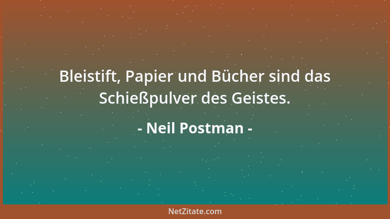 Neil Postman - Bleistift, Papier und Bücher sind das Schießpulver des Geistes....