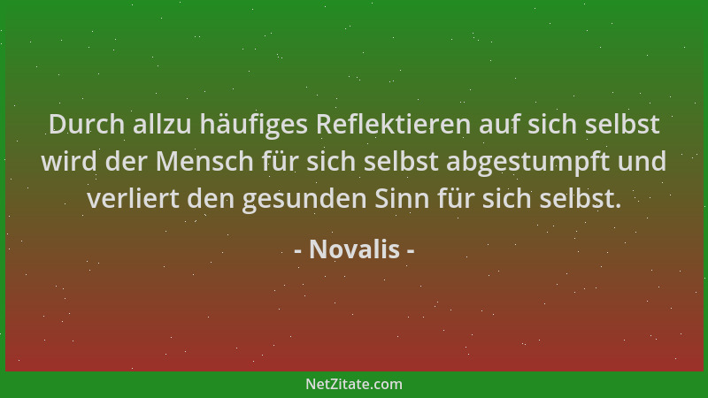 Novalis - Durch allzu häufiges Reflektieren auf sich selbst wird der Mensch für sich selbst abgestumpft und verliert den ge...