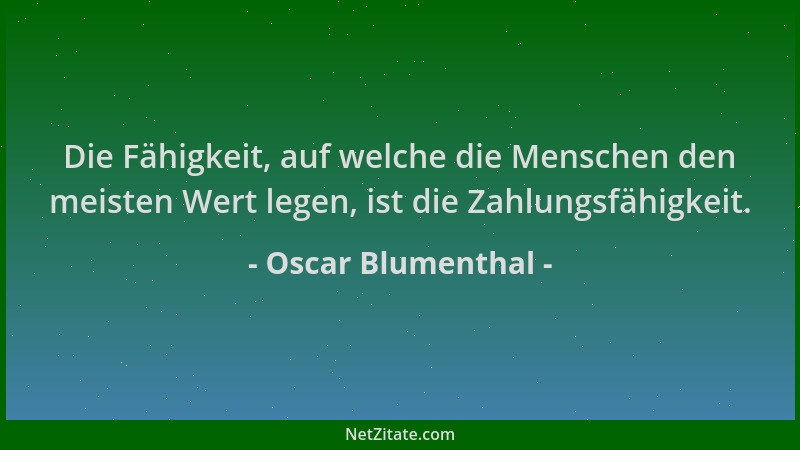 Oscar Blumenthal - Die Fähigkeit, auf welche die Menschen den meisten Wert legen, ist die Zahlungsfähigkeit....