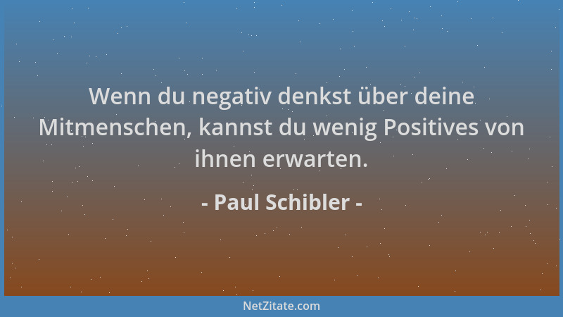 Paul Schibler - Wenn du negativ denkst über deine Mitmenschen, kannst du wenig Positives von ihnen erwarten....