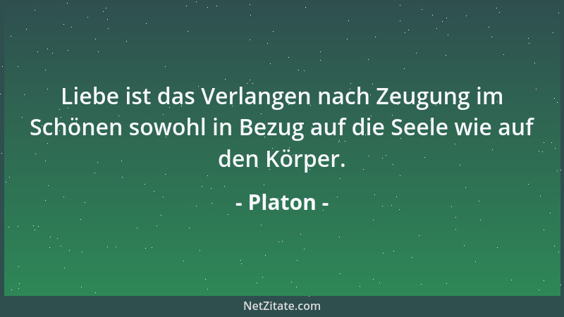 Platon - Liebe ist das Verlangen nach Zeugung im Schönen sowohl in Bezug auf die Seele wie auf den Körper....