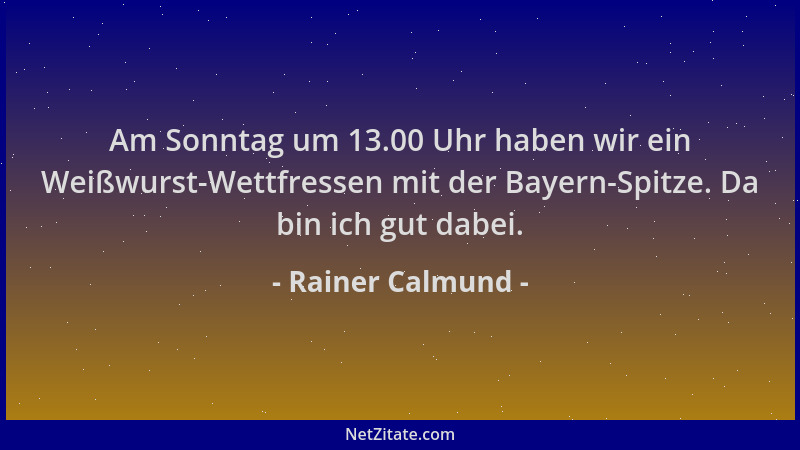 Rainer Calmund - Am Sonntag um 13.00 Uhr haben wir ein Weißwurst-Wettfressen mit der Bayern-Spitze. Da bin ich gut dabei....