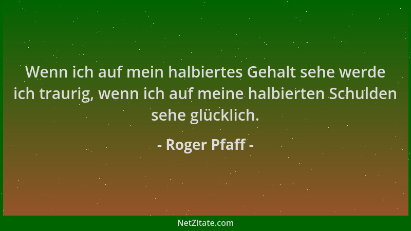 Roger Pfaff - Wenn ich auf mein halbiertes Gehalt sehe werde ich traurig, wenn ich auf meine halbierten Schulden sehe glück...