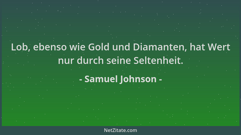 Samuel Johnson - Lob, ebenso wie Gold und Diamanten, hat Wert nur durch seine Seltenheit....