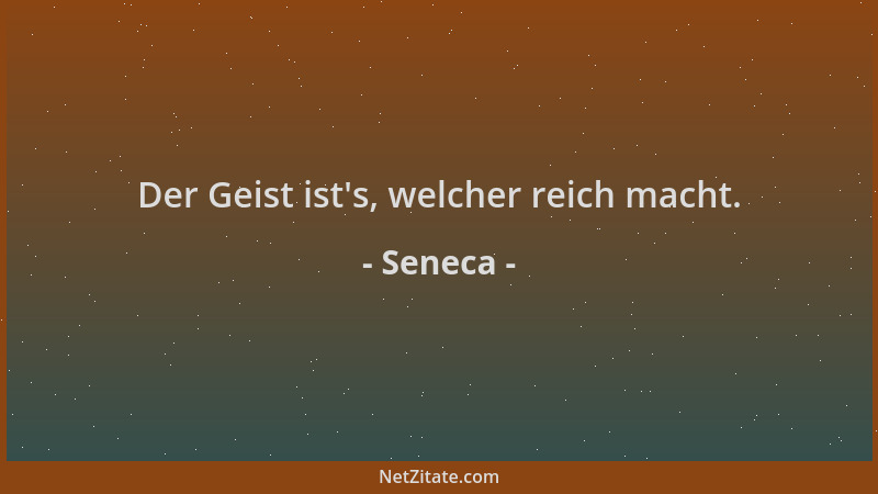 Seneca - Der Geist ist 's, welcher reich macht....