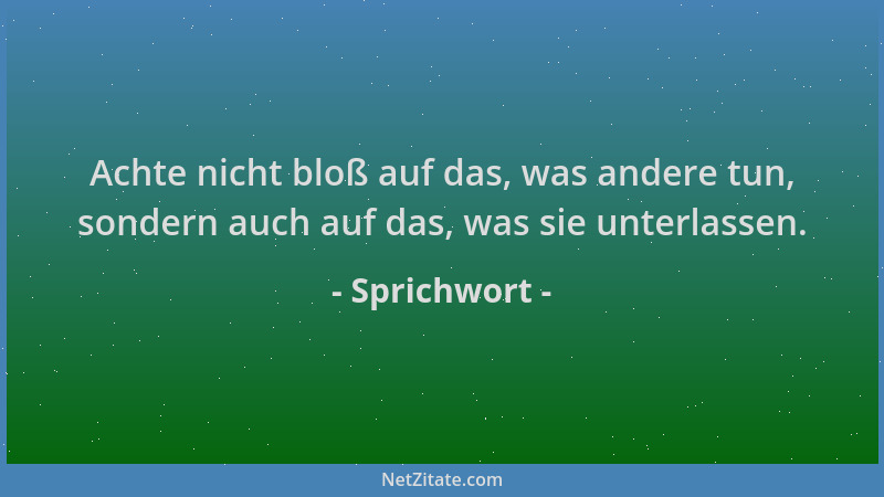 Sprichwort - Achte nicht bloß auf das, was andere tun, sondern auch auf das, was sie unterlassen....