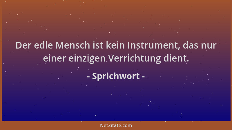 Sprichwort - Der edle Mensch ist kein Instrument, das nur einer einzigen Verrichtung dient....
