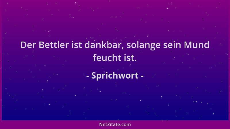 Sprichwort - Der Bettler ist dankbar, solange sein Mund feucht ist....