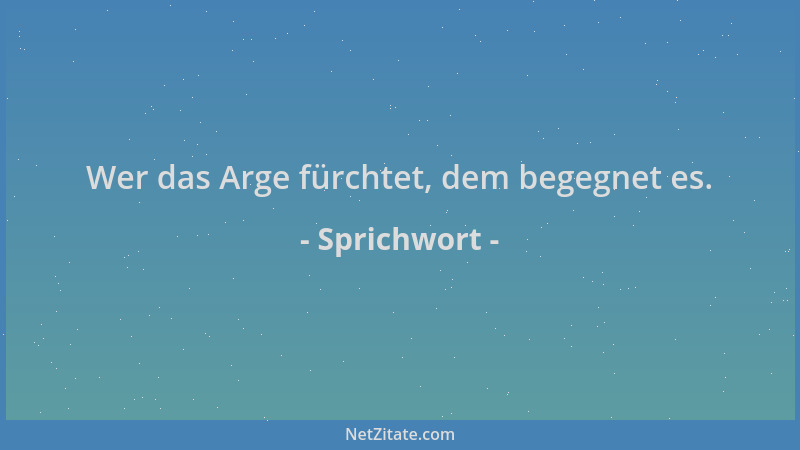 Sprichwort - Wer das Arge fürchtet, dem begegnet es....