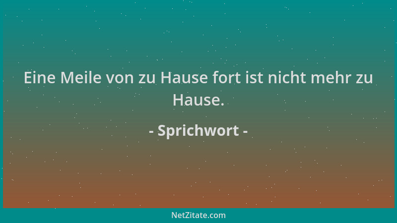 Sprichwort - Eine Meile von zu Hause fort ist nicht mehr zu Hause....