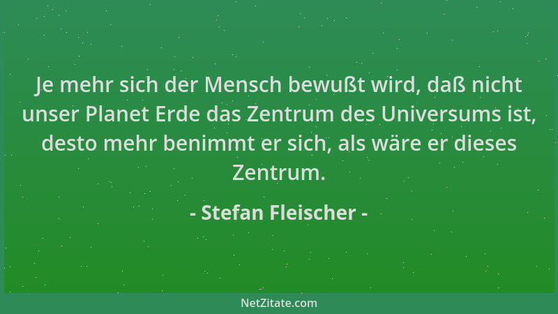 Stefan Fleischer - Je mehr sich der Mensch bewußt wird, daß nicht unser Planet Erde das Zentrum des Universums ist, desto m...