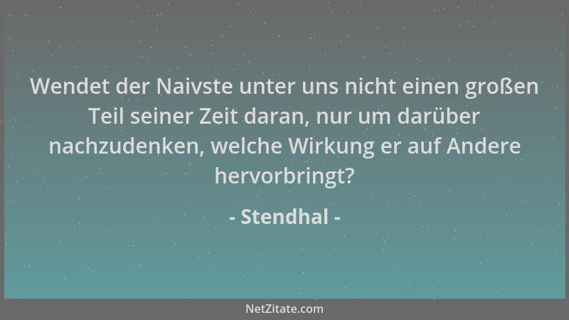 Stendhal - Wendet der Naivste unter uns nicht einen großen Teil seiner Zeit daran, nur um darüber nachzudenken, welche Wirk...