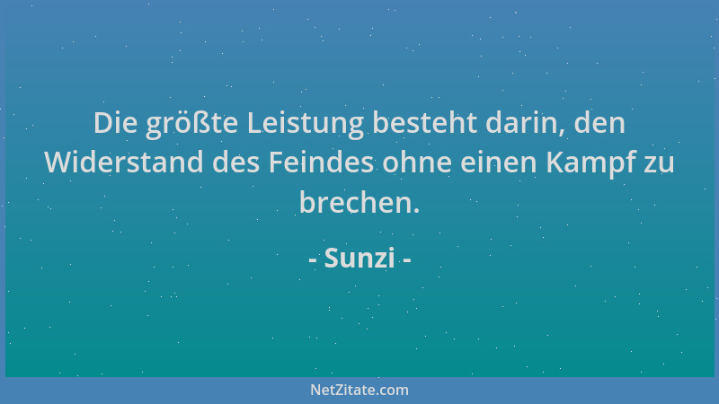 Sunzi - Die größte Leistung besteht darin, den Widerstand des Feindes ohne einen Kampf zu brechen....