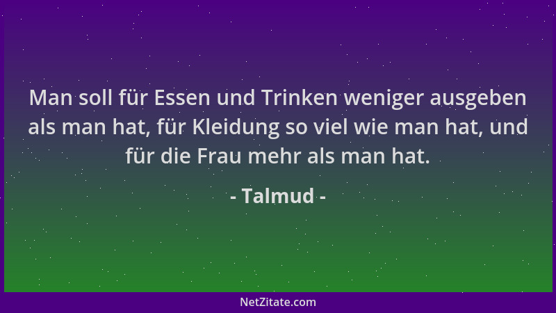 Talmud - Man soll für Essen und Trinken weniger ausgeben als man hat, für Kleidung so viel wie man hat, und für die Frau me...