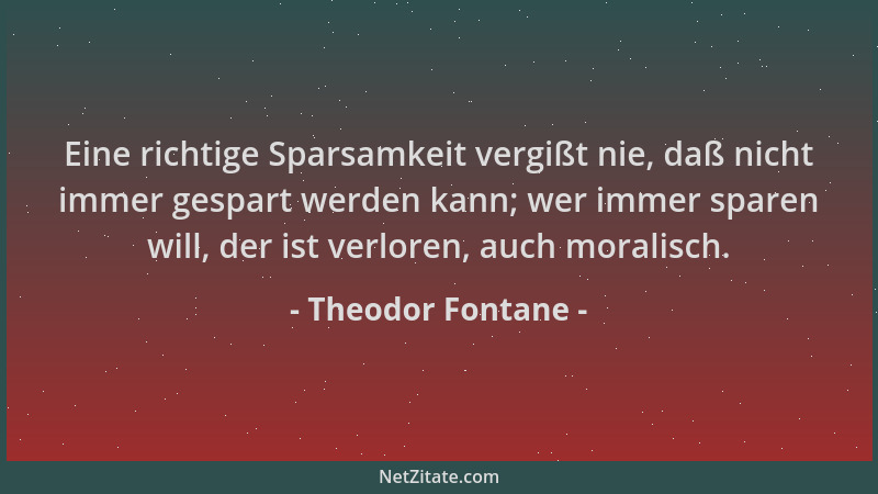 Theodor Fontane - Eine richtige Sparsamkeit vergißt nie, daß nicht immer gespart werden kann; wer immer sparen will, der is...