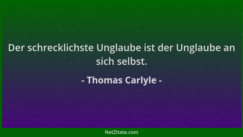 Thomas Carlyle - Der schrecklichste Unglaube ist der Unglaube an sich selbst....