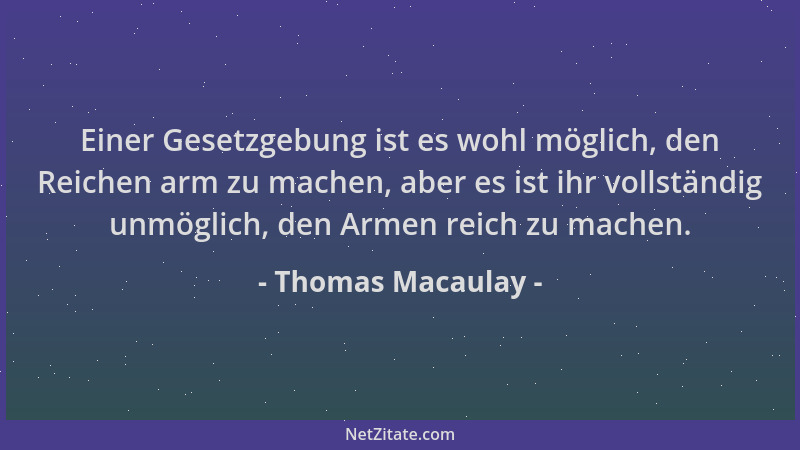 Thomas Macaulay - Einer Gesetzgebung ist es wohl möglich, den Reichen arm zu machen, aber es ist ihr vollständig unmöglich,...