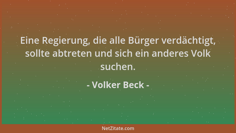 Volker Beck - Eine Regierung, die alle Bürger verdächtigt, sollte abtreten und sich ein anderes Volk suchen....