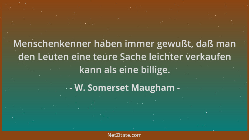 W. Somerset Maugham - Menschenkenner haben immer gewußt, daß man den Leuten eine teure Sache leichter verkaufen kann als ei...