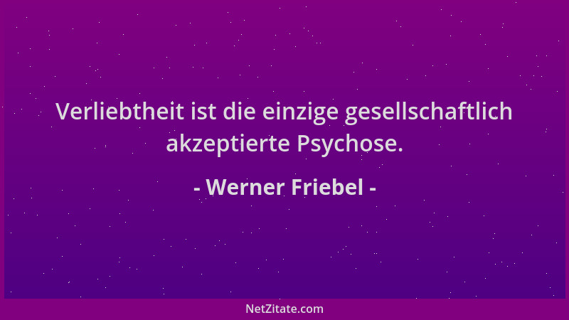 Werner Friebel - Verliebtheit ist die einzige gesellschaftlich akzeptierte Psychose....