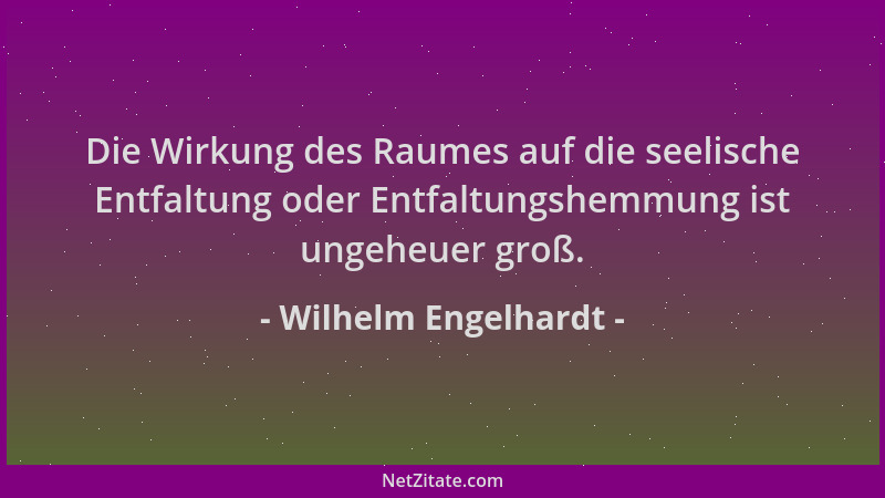 Wilhelm Engelhardt - Die Wirkung des Raumes auf die seelische Entfaltung oder Entfaltungshemmung ist ungeheuer groß....
