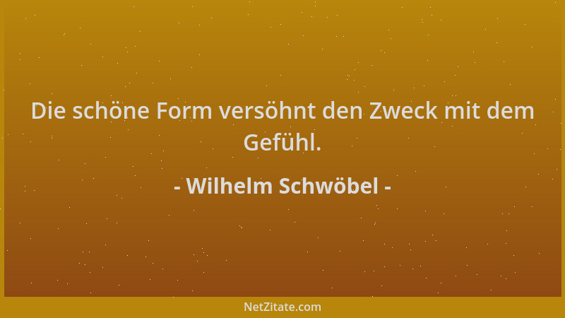 Wilhelm Schwöbel - Die schöne Form versöhnt den Zweck mit dem Gefühl....