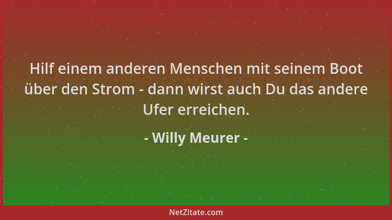 Willy Meurer - Hilf einem anderen Menschen mit seinem Boot über den Strom - dann wirst auch Du das andere Ufer erreichen....