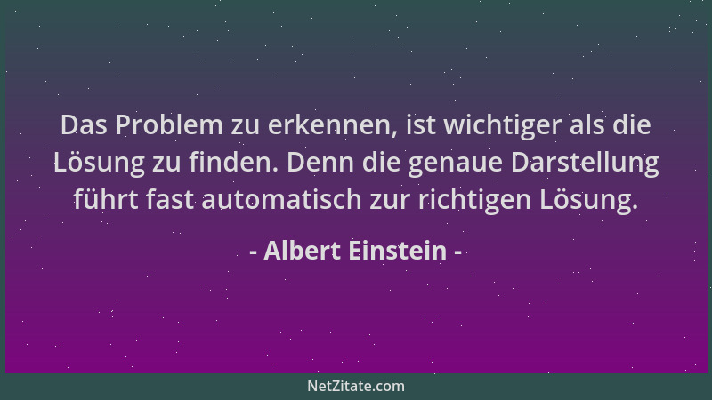 Albert Einstein - Das Problem zu erkennen, ist wichtiger als die Lösung zu finden. Denn die genaue Darstellung führt fast a...