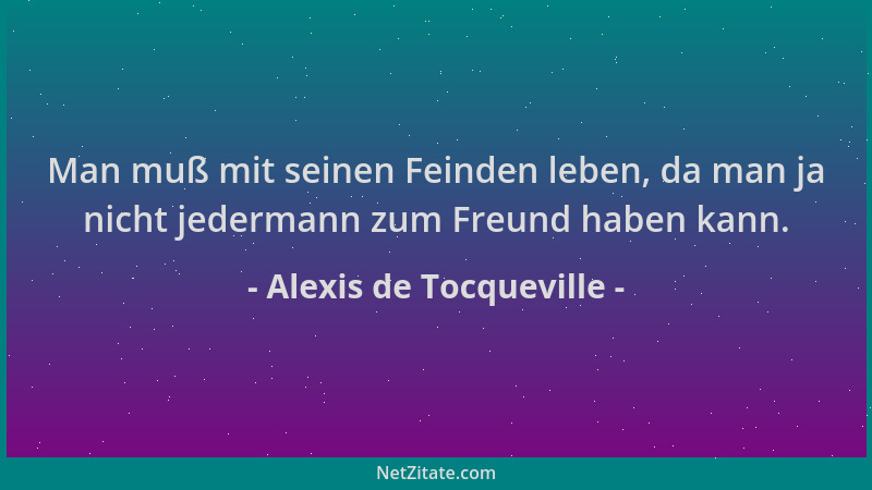 Alexis de Tocqueville - Man muß mit seinen Feinden leben, da man ja nicht jedermann zum Freund haben kann....