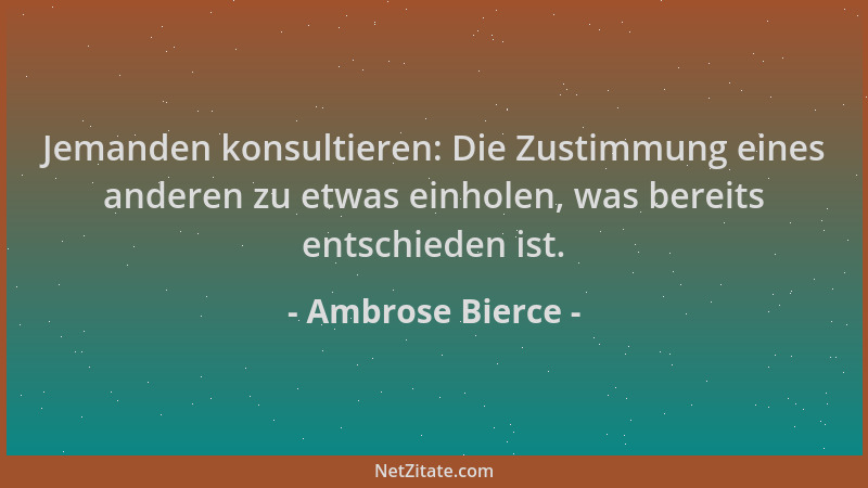 Ambrose Bierce - Jemanden konsultieren: Die Zustimmung eines anderen zu etwas einholen, was bereits entschieden ist....