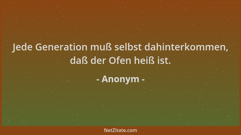 Anonym - Jede Generation muß selbst dahinterkommen, daß der Ofen heiß ist....