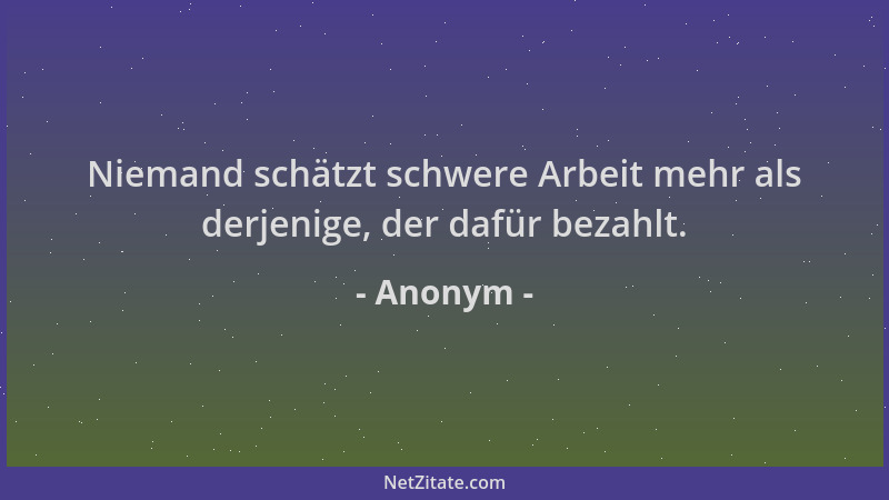 Anonym - Niemand schätzt schwere Arbeit mehr als derjenige, der dafür bezahlt....
